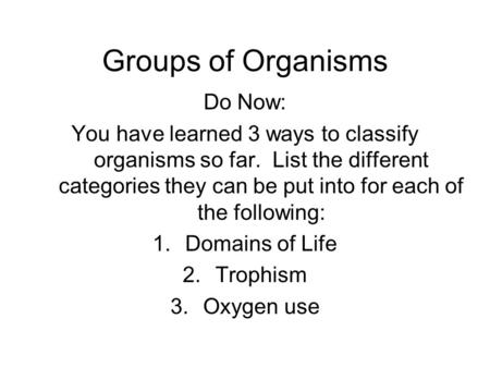 Groups of Organisms Do Now: You have learned 3 ways to classify organisms so far. List the different categories they can be put into for each of the following: