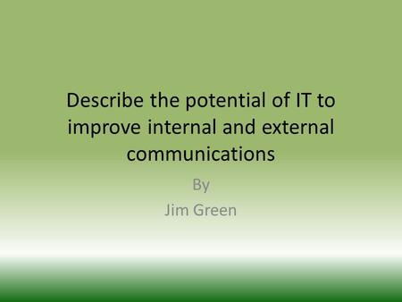 Describe the potential of IT to improve internal and external communications By Jim Green.