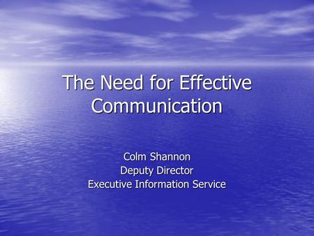 The Need for Effective Communication Colm Shannon Deputy Director Executive Information Service.