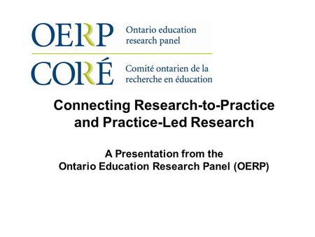 Connecting Research-to-Practice and Practice-Led Research A Presentation from the Ontario Education Research Panel (OERP)