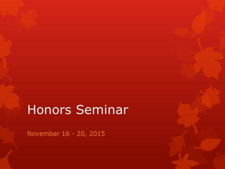 Honors Seminar November 16 - 20, 2015. Reminders  Talk with Eden Abraham if you would like to keep time at the Undergrad Research Conference as a Chair.