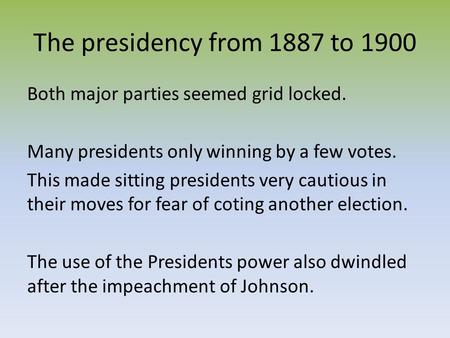 The presidency from 1887 to 1900 Both major parties seemed grid locked. Many presidents only winning by a few votes. This made sitting presidents very.