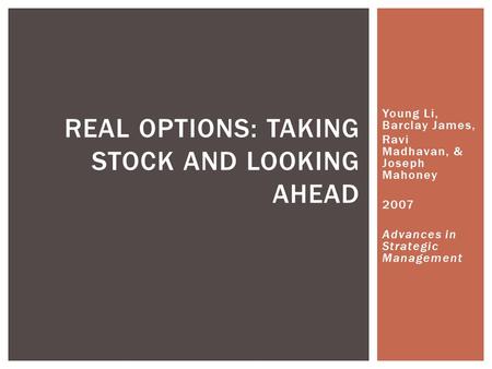 Young Li, Barclay James, Ravi Madhavan, & Joseph Mahoney 2007 Advances in Strategic Management REAL OPTIONS: TAKING STOCK AND LOOKING AHEAD.