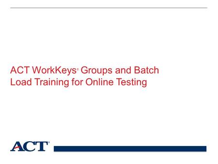 ACT WorkKeys ® Groups and Batch Load Training for Online Testing.