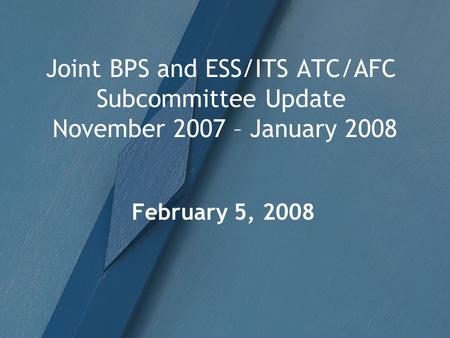 Joint BPS and ESS/ITS ATC/AFC Subcommittee Update November 2007 – January 2008 February 5, 2008.