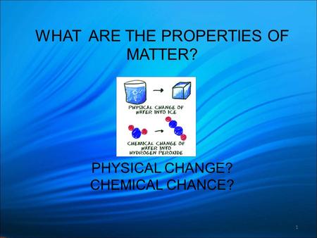 1 WHAT ARE THE PROPERTIES OF MATTER? PHYSICAL CHANGE? CHEMICAL CHANCE?