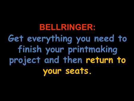 BELLRINGER: Get everything you need to finish your printmaking project and then return to your seats.