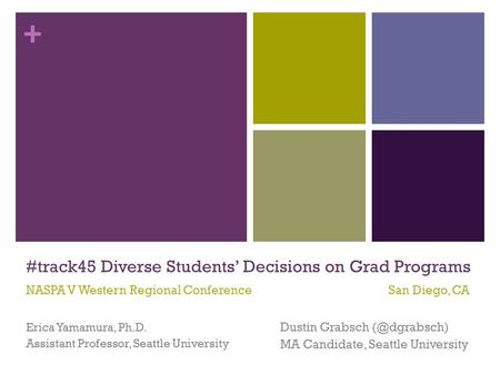 + #track45 Diverse Students’ Decisions on Grad Programs Erica Yamamura, Ph.D. Assistant Professor, Seattle University Dustin Grabsch MA Candidate,