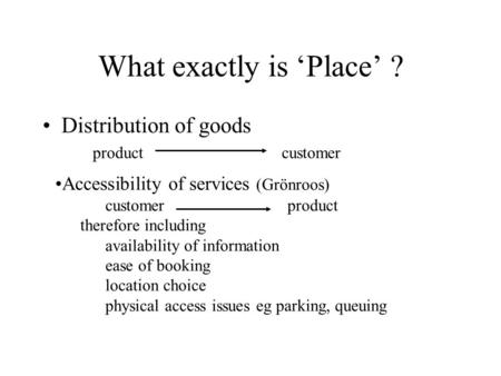 Distribution of goods product customer What exactly is ‘Place’ ? Accessibility of services (Grönroos) customer product therefore including availability.