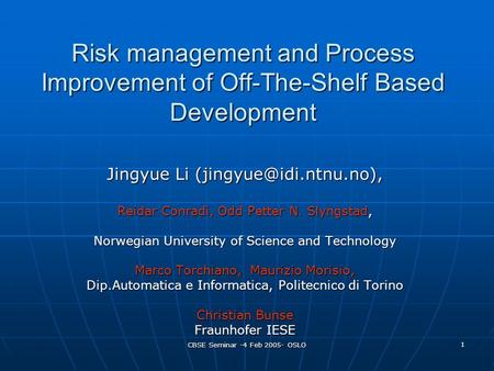 CBSE Seminar -4 Feb 2005- OSLO 1 Risk management and Process Improvement of Off-The-Shelf Based Development Jingyue Li Reidar Conradi,