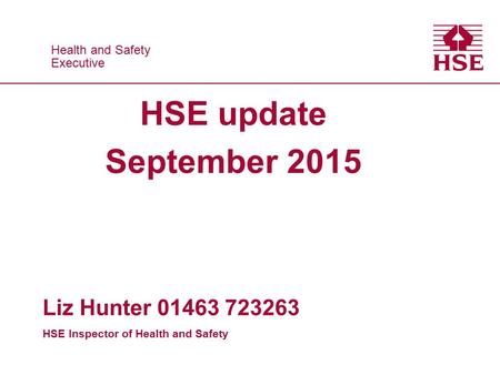 Health and Safety Executive Health and Safety Executive HSE update September 2015 Liz Hunter 01463 723263 HSE Inspector of Health and Safety.