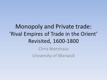 Monopoly and Private trade: ’Rival Empires of Trade in the Orient’ Revisited, 1600-1800 Chris Nierstrasz University of Warwick.