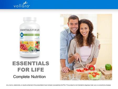 ESSENTIALS FOR LIFE Complete Nutrition Any claims, statements, or results contained in this presentation have not been evaluated by the FDA. This product.