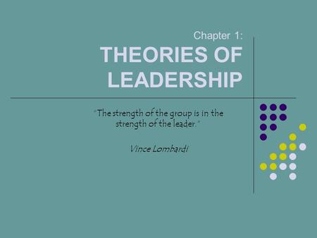 Chapter 1: THEORIES OF LEADERSHIP “The strength of the group is in the strength of the leader.” Vince Lombardi.