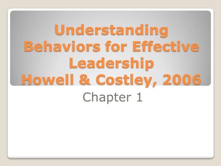 Understanding Behaviors for Effective Leadership Howell & Costley, 2006 Chapter 1.