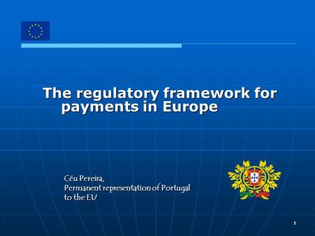 1 The regulatory framework for payments in Europe Céu Pereira, Permanent representation of Portugal to the EU.