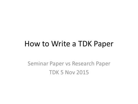 How to Write a TDK Paper Seminar Paper vs Research Paper TDK 5 Nov 2015.