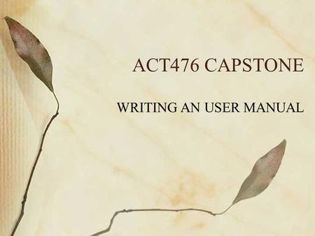 ACT476 CAPSTONE WRITING AN USER MANUAL. Developers VS Users Developers want to write code Have little time to document or write user’s manuals Users on.