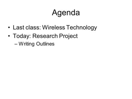 Agenda Last class: Wireless Technology Today: Research Project –Writing Outlines.