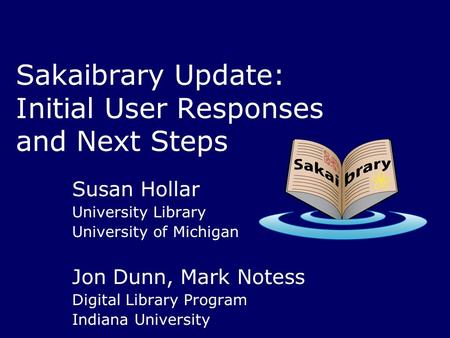 Sakaibrary Update: Initial User Responses and Next Steps Susan Hollar University Library University of Michigan Jon Dunn, Mark Notess Digital Library Program.