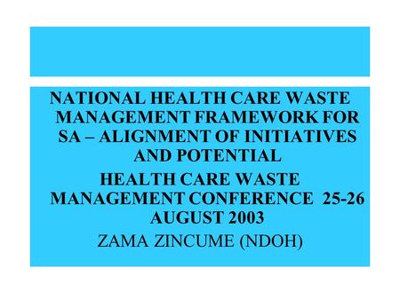 NATIONAL HEALTH CARE WASTE MANAGEMENT FRAMEWORK FOR SA – ALIGNMENT OF INITIATIVES AND POTENTIAL HEALTH CARE WASTE MANAGEMENT CONFERENCE 25-26 AUGUST 2003.