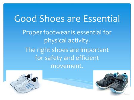 Good Shoes are Essential Proper footwear is essential for physical activity. The right shoes are important for safety and efficient movement.