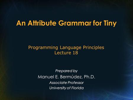 An Attribute Grammar for Tiny Prepared by Manuel E. Bermúdez, Ph.D. Associate Professor University of Florida Programming Language Principles Lecture 18.