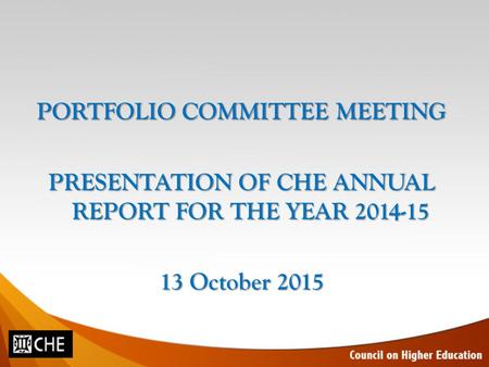 PORTFOLIO COMMITTEE MEETING PRESENTATION OF CHE ANNUAL REPORT FOR THE YEAR 2014-15 13 October 2015.