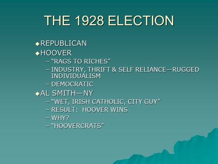 THE 1928 ELECTION  REPUBLICAN  HOOVER –“RAGS TO RICHES” –INDUSTRY, THRIFT & SELF RELIANCE—RUGGED INDIVIDUALISM –DEMOCRATIC  AL SMITH—NY –“WET, IRISH.