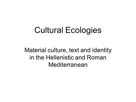 Cultural Ecologies Material culture, text and identity in the Hellenistic and Roman Mediterranean.