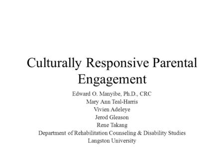 Culturally Responsive Parental Engagement Edward O. Manyibe, Ph.D., CRC Mary Ann Teal-Harris Vivien Adeleye Jerod Gleason Rene Takang Department of Rehabilitation.