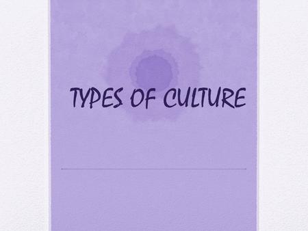 TYPES OF CULTURE.