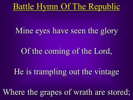 Battle Hymn Of The Republic Mine eyes have seen the glory Of the coming of the Lord, He is trampling out the vintage Where the grapes of wrath are stored;