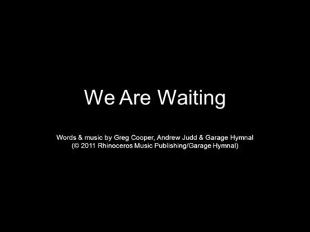 We Are Waiting Words & music by Greg Cooper, Andrew Judd & Garage Hymnal (© 2011 Rhinoceros Music Publishing/Garage Hymnal)