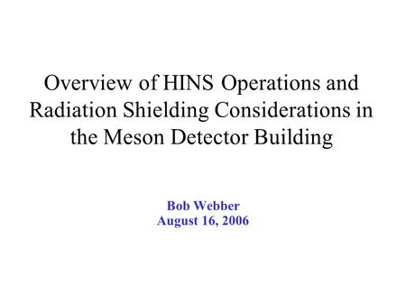 Overview of HINS Operations and Radiation Shielding Considerations in the Meson Detector Building Bob Webber August 16, 2006.