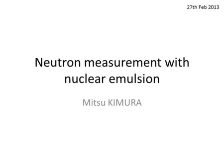 Neutron measurement with nuclear emulsion Mitsu KIMURA 27th Feb 2013.