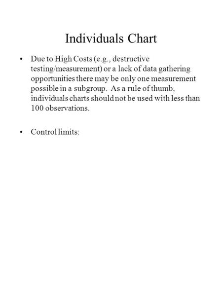 Individuals Chart Due to High Costs (e.g., destructive testing/measurement) or a lack of data gathering opportunities there may be only one measurement.