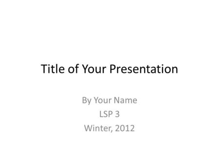 Title of Your Presentation By Your Name LSP 3 Winter, 2012.