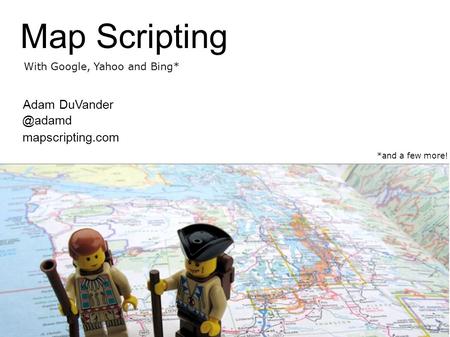 Map Scripting With Google, Yahoo and Bing* *and a few more! Adam mapscripting.com.