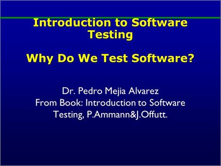 Introduction to Software Testing Why Do We Test Software? Dr. Pedro Mejia Alvarez From Book: Introduction to Software Testing, P.Ammann&J.Offutt.