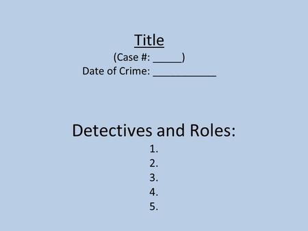 Title (Case #: _____) Date of Crime: ___________ Detectives and Roles: 1. 2. 3. 4. 5.