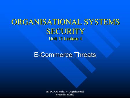 BTEC NAT Unit 15 - Organisational Systems Security ORGANISATIONAL SYSTEMS SECURITY Unit 15 Lecture 4 E-Commerce Threats.