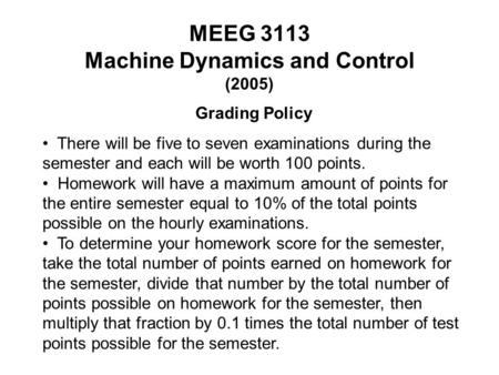 MEEG 3113 Machine Dynamics and Control (2005) Grading Policy There will be five to seven examinations during the semester and each will be worth 100 points.