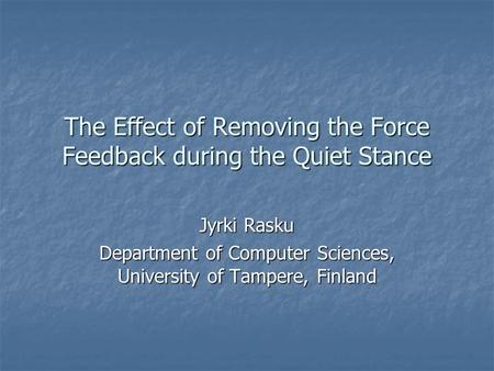 The Effect of Removing the Force Feedback during the Quiet Stance Jyrki Rasku Department of Computer Sciences, University of Tampere, Finland.