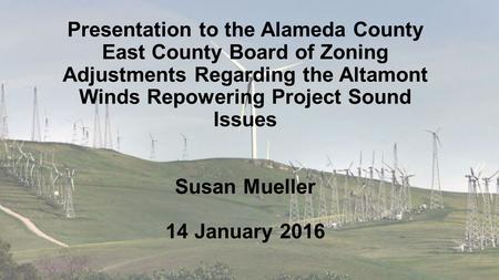 Presentation to the Alameda County East County Board of Zoning Adjustments Regarding the Altamont Winds Repowering Project Sound Issues Susan Mueller 14.