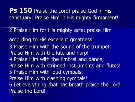 Ps 150 Praise the Lord! praise God in His sanctuary; Praise Him in His mighty firmament! 2 Praise Him for His mighty acts; praise Him according to His.