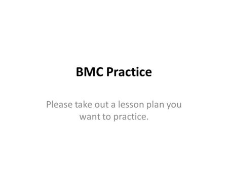 BMC Practice Please take out a lesson plan you want to practice.