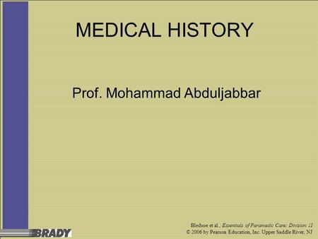 Bledsoe et al., Essentials of Paramedic Care: Division 1I © 2006 by Pearson Education, Inc. Upper Saddle River, NJ MEDICAL HISTORY Prof. Mohammad Abduljabbar.