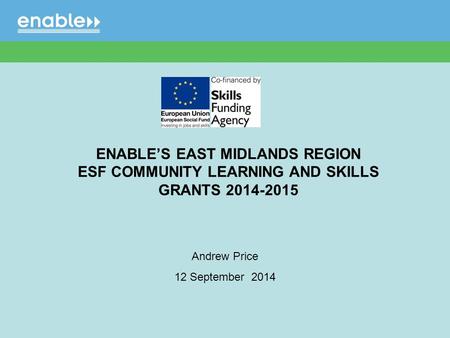 Andrew Price 12 September 2014 ENABLE’S EAST MIDLANDS REGION ESF COMMUNITY LEARNING AND SKILLS GRANTS 2014-2015.