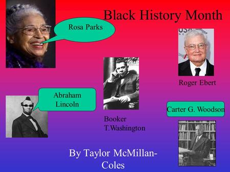 Black History Month By Taylor McMillan- Coles Rosa Parks Roger Ebert Booker T.Washington Abraham Lincoln Carter G. Woodson.